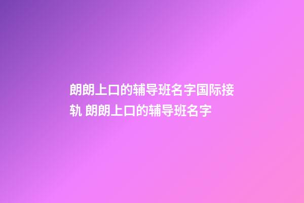 朗朗上口的辅导班名字国际接轨 朗朗上口的辅导班名字-第1张-公司起名-玄机派